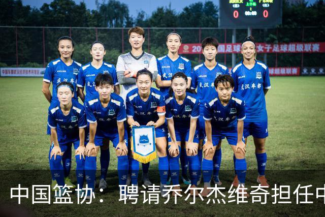 中国篮协：聘请乔尔杰维奇担任中国男篮主教练