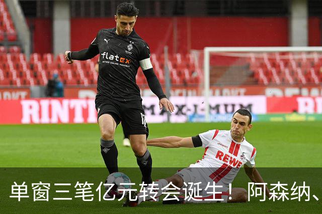 单窗三笔亿元转会诞生！阿森纳、曼联、利物浦共同面临亿元转会难题