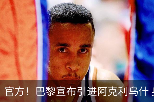 官方！巴黎宣布引进阿克利乌什 身披11号签至2031年