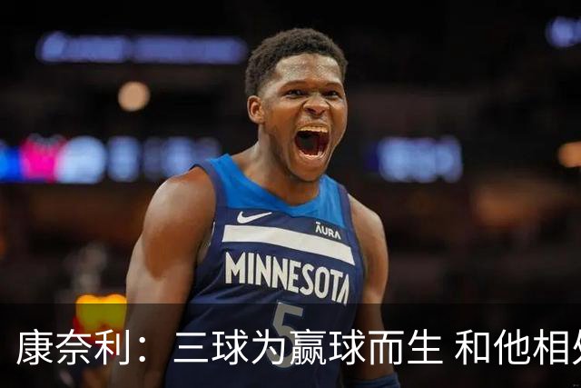 康奈利：三球为赢球而生 和他相处如沐春风 他将带领球队前行