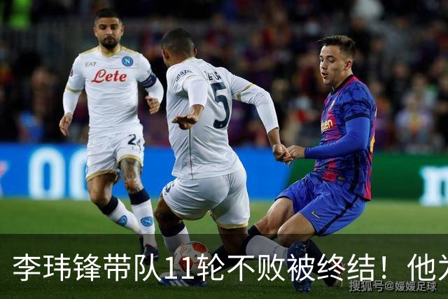李玮锋带队11轮不败被终结！他为此公开发声，直言非常惭愧