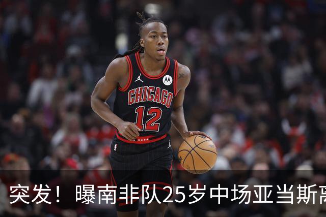突发！曝南非队25岁中场亚当斯离世 本届世界杯出战3场