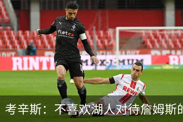 考辛斯：不喜欢湖人对待詹姆斯的方式 传奇球星没有得到应有尊重