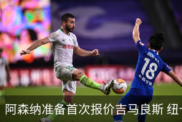 阿森纳准备首次报价吉马良斯 纽卡斯尔队长力促今夏转会