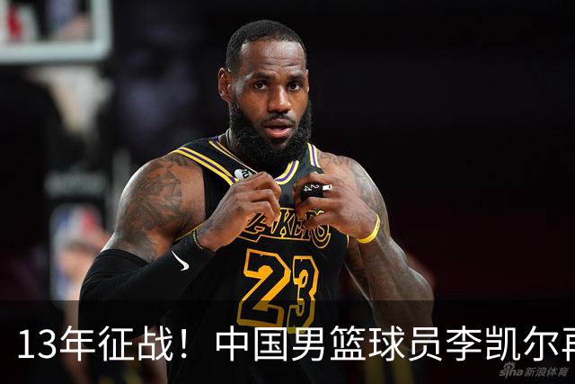 13年征战！中国男篮球员李凯尔再获390万美元合同，携妻游巴黎显风采